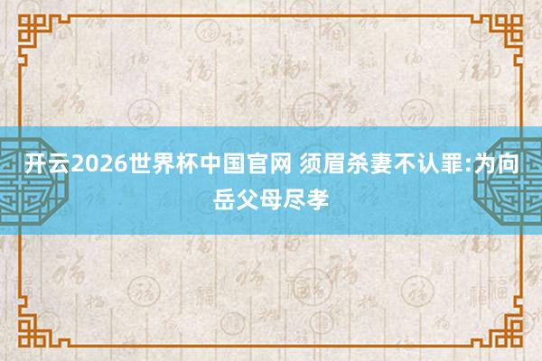 开云2026世界杯中国官网 须眉杀妻不认罪:为向岳父母尽孝