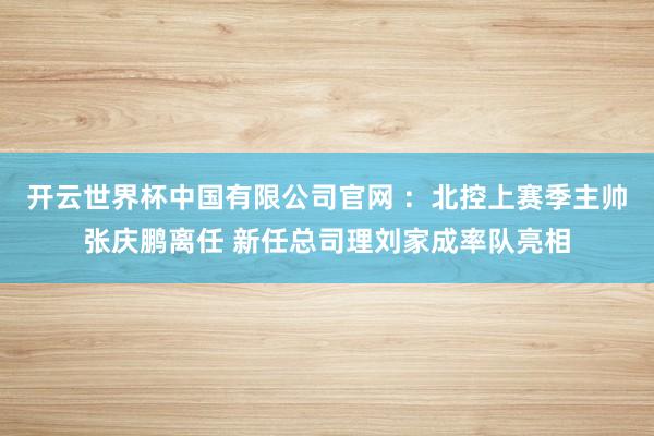 开云世界杯中国有限公司官网 ：北控上赛季主帅张庆鹏离任 新任总司理刘家成率队亮相