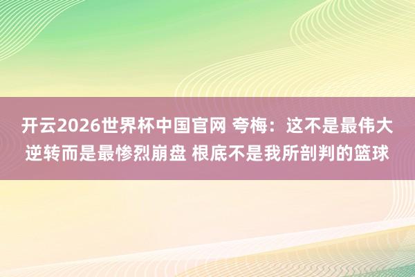 开云2026世界杯中国官网 夸梅:这不是最伟大逆转而是最惨烈崩盘 根底不是我所剖判的篮球