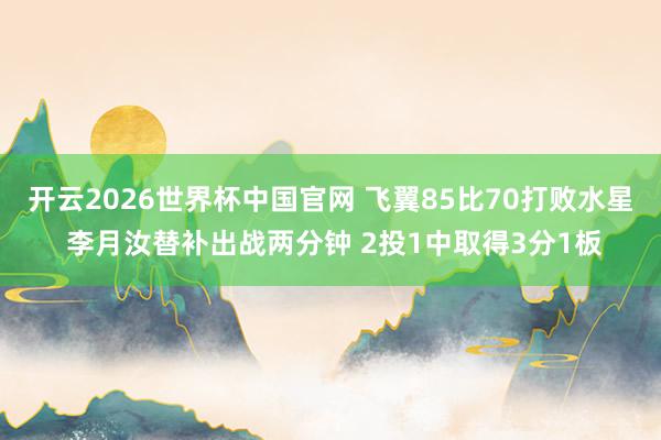 开云2026世界杯中国官网 飞翼85比70打败水星 李月汝替补出战两分钟 2投1中取得3分1板