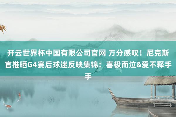开云世界杯中国有限公司官网 万分感叹!尼克斯官推晒G4赛后球迷反映集锦:喜极而泣&爱不释手