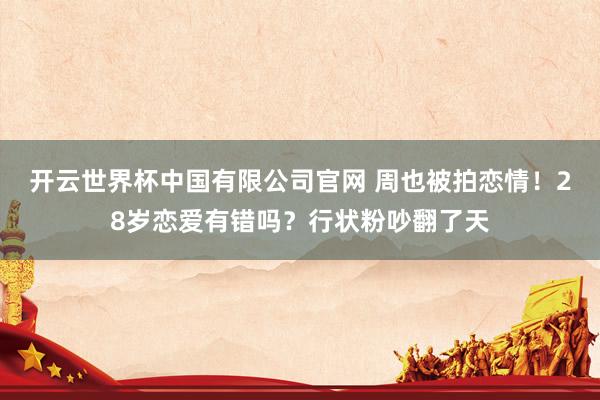 开云世界杯中国有限公司官网 周也被拍恋情!28岁恋爱有错吗?行状粉吵翻了天