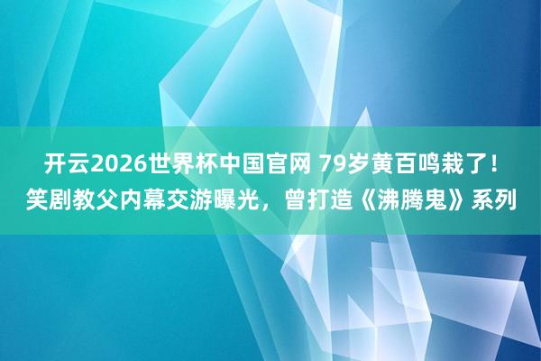 开云2026世界杯中国官网 79岁黄百鸣栽了!笑剧教父内幕交游曝光,曾打造《沸腾鬼》系列