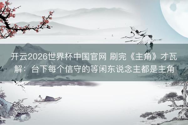 开云2026世界杯中国官网 刷完《主角》才瓦解:台下每个信守的等闲东说念主都是主角
