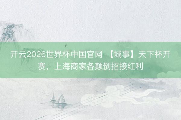 开云2026世界杯中国官网 【城事】天下杯开赛,上海商家各颠倒招接红利