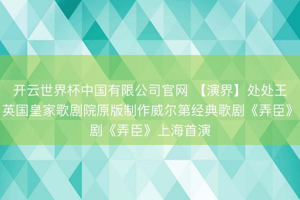 开云世界杯中国有限公司官网 【演界】处处王人戏剧:英国皇家歌剧院原版制作威尔第经典歌剧《弄臣》上海首演