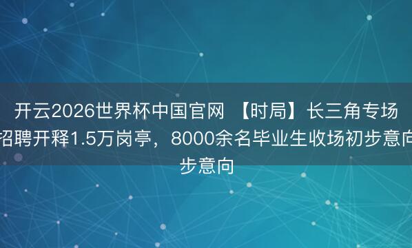 开云2026世界杯中国官网 【时局】长三角专场招聘开释1.5万岗亭,8000余名毕业生收场初步意向