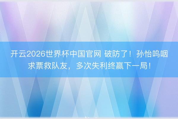 开云2026世界杯中国官网 破防了!孙怡呜咽求票救队友,多次失利终赢下一局!