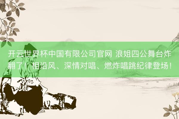 开云世界杯中国有限公司官网 浪姐四公舞台炸翻了!相沿风、深情对唱、燃炸唱跳纪律登场!