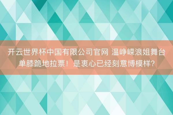 开云世界杯中国有限公司官网 温峥嵘浪姐舞台单膝跪地拉票!是衷心已经刻意博模样?