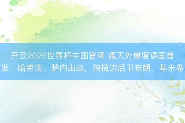 开云2026世界杯中国官网 德天外量度德国首发:哈弗茨、萨内出战,独揽边后卫布朗、基米希