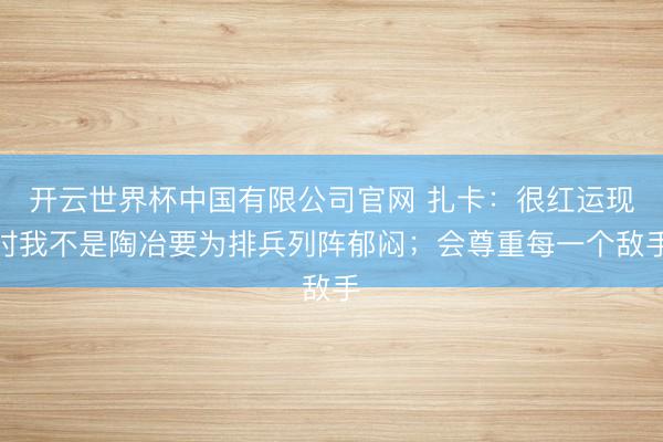 开云世界杯中国有限公司官网 扎卡:很红运现时我不是陶冶要为排兵列阵郁闷;会尊重每一个敌手