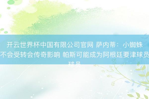 开云世界杯中国有限公司官网 萨内蒂:小蜘蛛不会受转会传奇影响 帕斯可能成为阿根廷要津球员