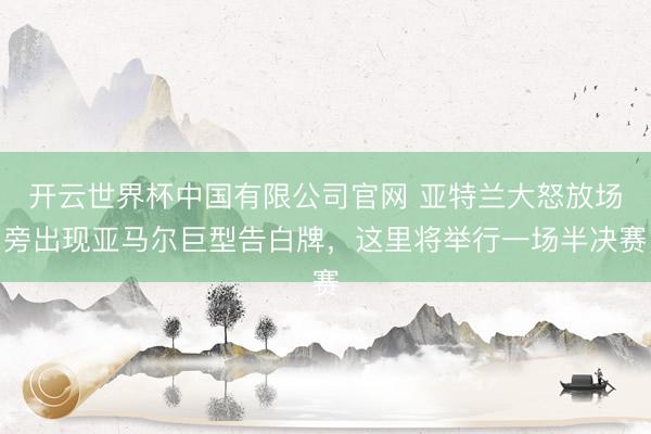 开云世界杯中国有限公司官网 亚特兰大怒放场旁出现亚马尔巨型告白牌，这里将举行一场半决赛