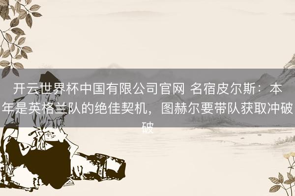 开云世界杯中国有限公司官网 名宿皮尔斯:本年是英格兰队的绝佳契机,图赫尔要带队获取冲破