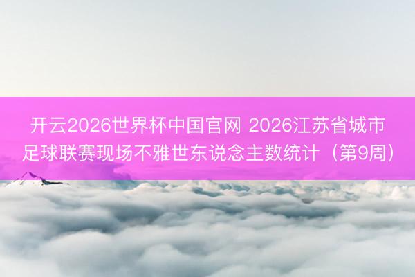 开云2026世界杯中国官网 2026江苏省城市足球联赛现场不雅世东说念主数统计（第9周）
