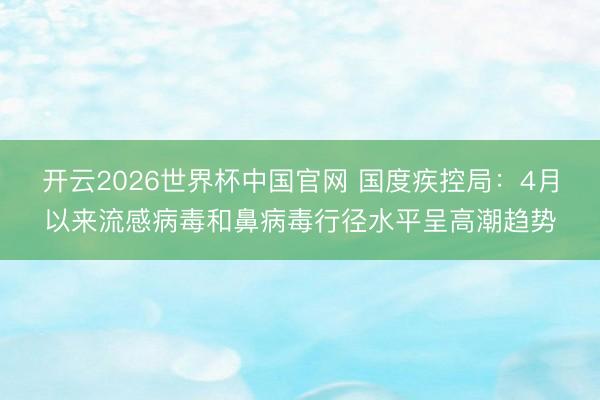 开云2026世界杯中国官网 国度疾控局:4月以来流感病毒和鼻病毒行径水平呈高潮趋势