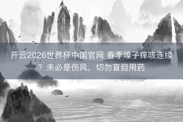 开云2026世界杯中国官网 春季嗓子痒咳连续?未必是伤风,切勿盲目用药