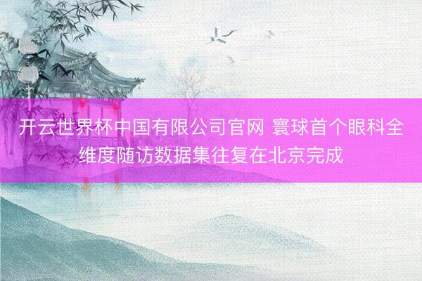 开云世界杯中国有限公司官网 寰球首个眼科全维度随访数据集往复在北京完成