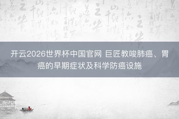 开云2026世界杯中国官网 巨匠教唆肺癌、胃癌的早期症状及科学防癌设施