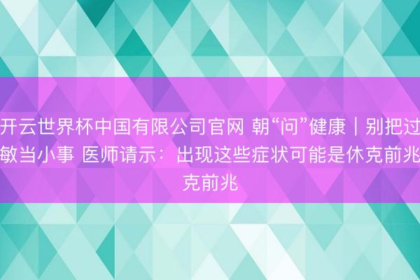 开云世界杯中国有限公司官网 朝“问”健康|别把过敏当小事 医师请示:出现这些症状可能是休克前兆