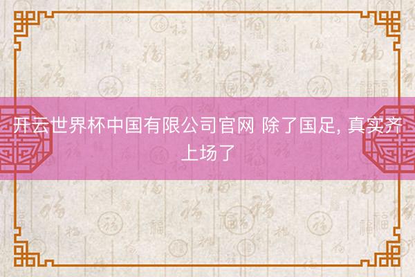 开云世界杯中国有限公司官网 除了国足, 真实齐上场了