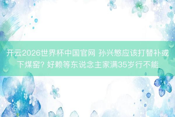 开云2026世界杯中国官网 孙兴慜应该打替补或下煤窑? 好赖等东说念主家满35岁行不能