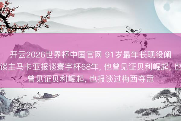 开云2026世界杯中国官网 91岁最年长现役阐述员阿根廷东谈主马卡亚报谈寰宇杯68年, 他曾见证贝利崛起, 也报谈过梅西夺冠