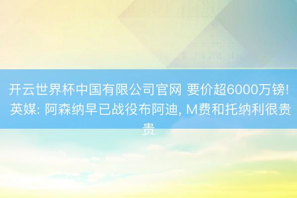 开云世界杯中国有限公司官网 要价超6000万镑! 英媒: 阿森纳早已战役布阿迪, M费和托纳利很贵