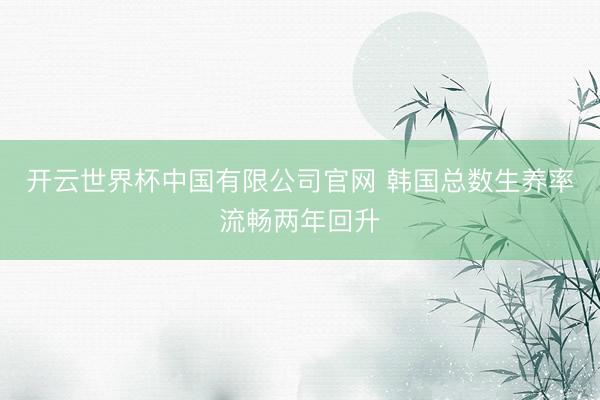 开云世界杯中国有限公司官网 韩国总数生养率流畅两年回升