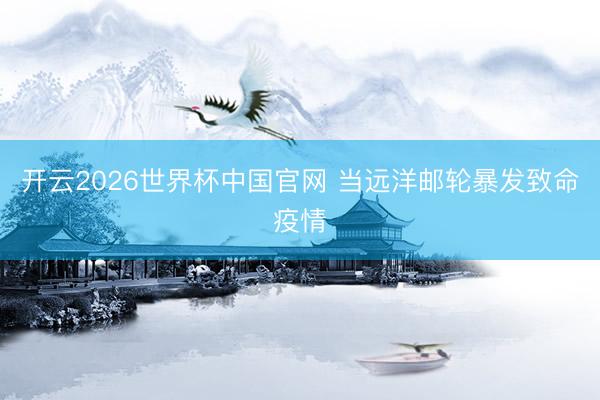开云2026世界杯中国官网 当远洋邮轮暴发致命疫情