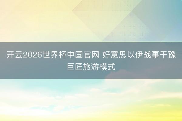 开云2026世界杯中国官网 好意思以伊战事干豫巨匠旅游模式