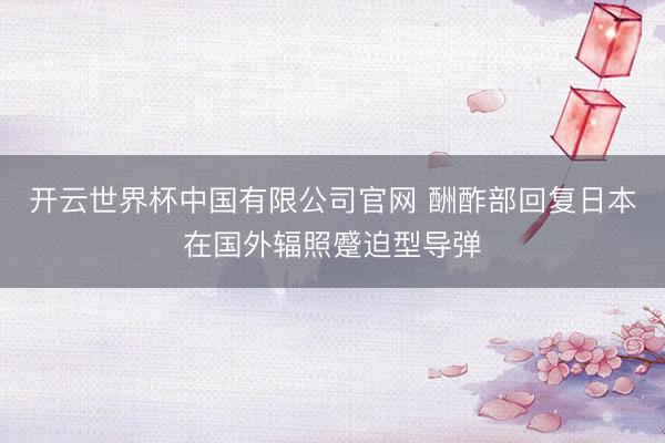 开云世界杯中国有限公司官网 酬酢部回复日本在国外辐照蹙迫型导弹