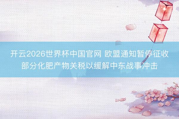 开云2026世界杯中国官网 欧盟通知暂停征收部分化肥产物关税以缓解中东战事冲击