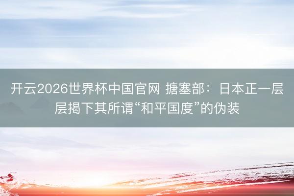 开云2026世界杯中国官网 搪塞部:日本正一层层揭下其所谓“和平国度”的伪装