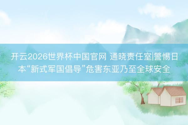 开云2026世界杯中国官网 通晓责任室|警惕日本“新式军国倡导”危害东亚乃至全球安全