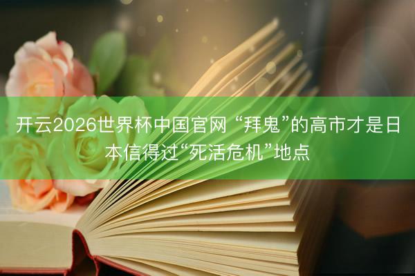 开云2026世界杯中国官网 “拜鬼”的高市才是日本信得过“死活危机”地点