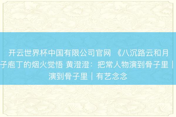 开云世界杯中国有限公司官网 《八沉路云和月》阐发贩子庖丁的烟火觉悟 黄澄澄:把常人物演到骨子里|有艺念念