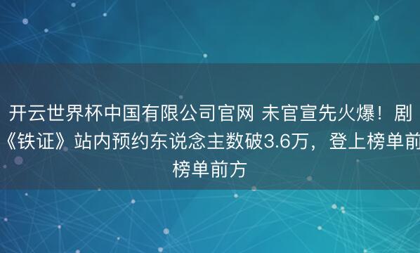 开云世界杯中国有限公司官网 未官宣先火爆!剧集《铁证》站内预约东说念主数破3.6万,登上榜单前方