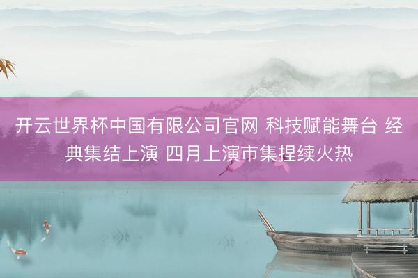 开云世界杯中国有限公司官网 科技赋能舞台 经典集结上演 四月上演市集捏续火热