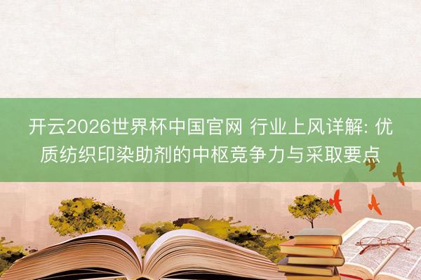 开云2026世界杯中国官网 行业上风详解: 优质纺织印染助剂的中枢竞争力与采取要点