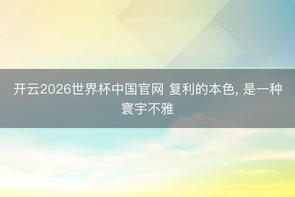 开云2026世界杯中国官网 复利的本色, 是一种寰宇不雅