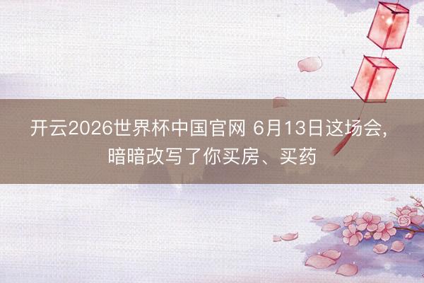开云2026世界杯中国官网 6月13日这场会, 暗暗改写了你买房、买药