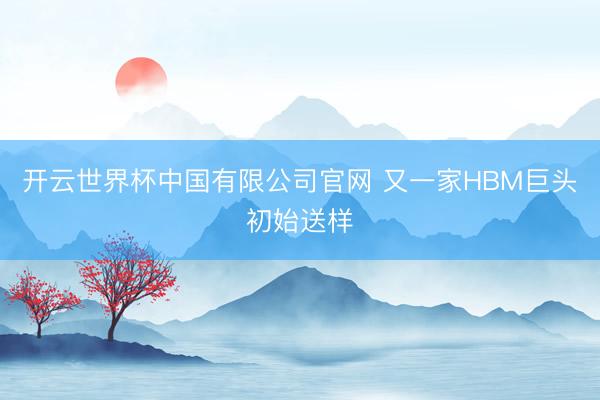 开云世界杯中国有限公司官网 又一家HBM巨头初始送样