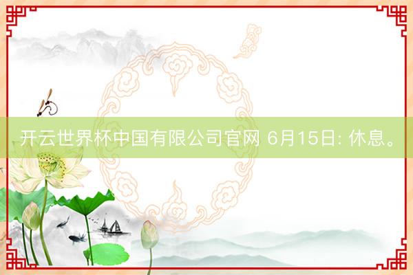 开云世界杯中国有限公司官网 6月15日: 休息。