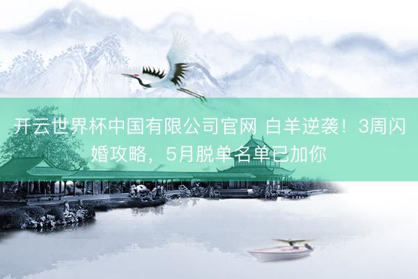 开云世界杯中国有限公司官网 白羊逆袭!3周闪婚攻略,5月脱单名单已加你