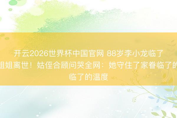 开云2026世界杯中国官网 88岁李小龙临了一位姐姐离世!姑侄合顾问哭全网:她守住了家眷临了的温度