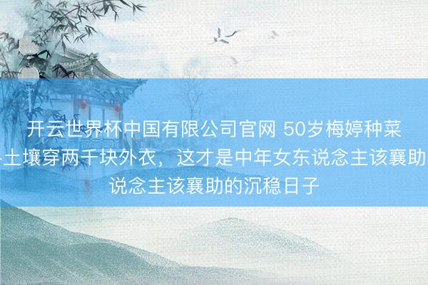开云世界杯中国有限公司官网 50岁梅婷种菜被拍:满手土壤穿两千块外衣,这才是中年女东说念主该襄助的沉稳日子