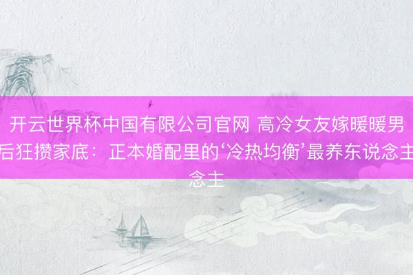 开云世界杯中国有限公司官网 高冷女友嫁暖暖男后狂攒家底：正本婚配里的‘冷热均衡’最养东说念主