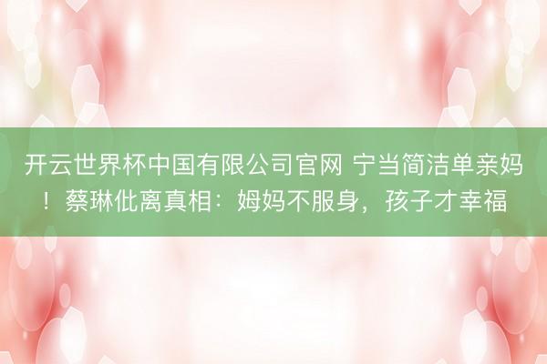 开云世界杯中国有限公司官网 宁当简洁单亲妈!蔡琳仳离真相:姆妈不服身,孩子才幸福